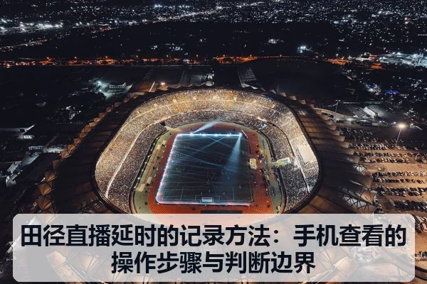 田径直播延时的记录方法:手机查看的操作步骤与判断边界